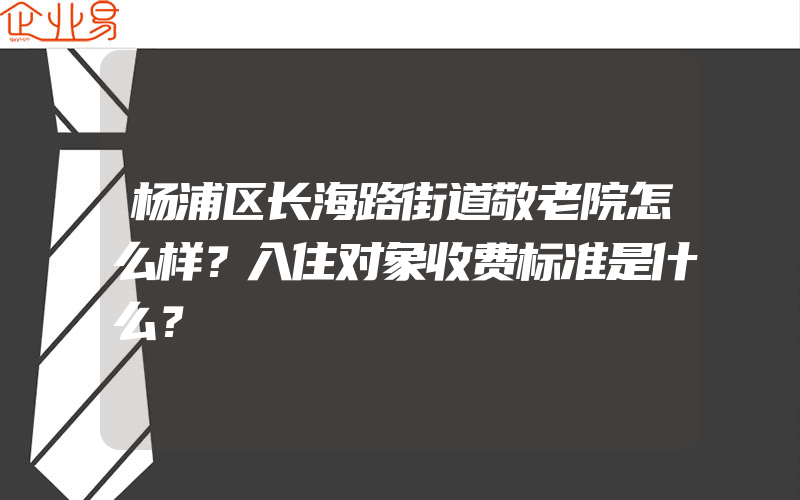 杨浦区长海路街道敬老院怎么样？入住对象收费标准是什么？