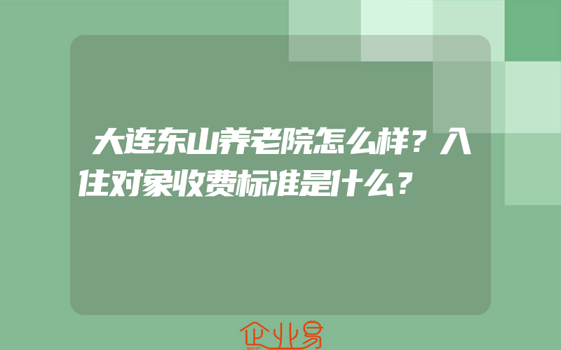 大连东山养老院怎么样？入住对象收费标准是什么？