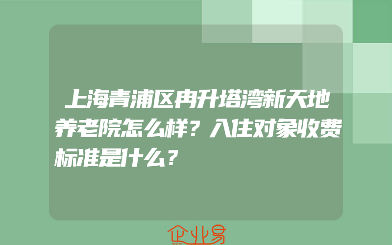 上海青浦区冉升塔湾新天地养老院怎么样？入住对象收费标准是什么？