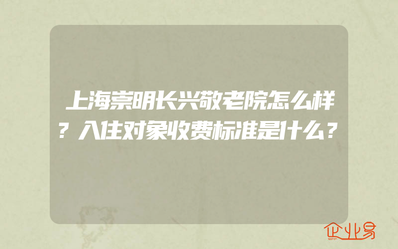 上海崇明长兴敬老院怎么样？入住对象收费标准是什么？