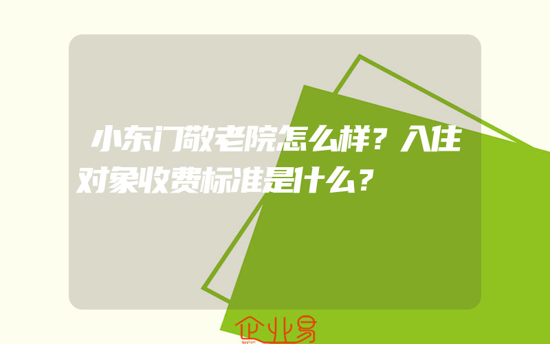 小东门敬老院怎么样？入住对象收费标准是什么？