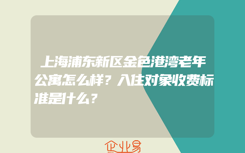 上海浦东新区金色港湾老年公寓怎么样？入住对象收费标准是什么？