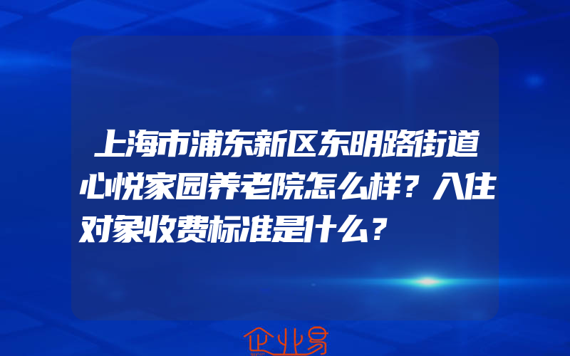 上海市浦东新区东明路街道心悦家园养老院怎么样？入住对象收费标准是什么？