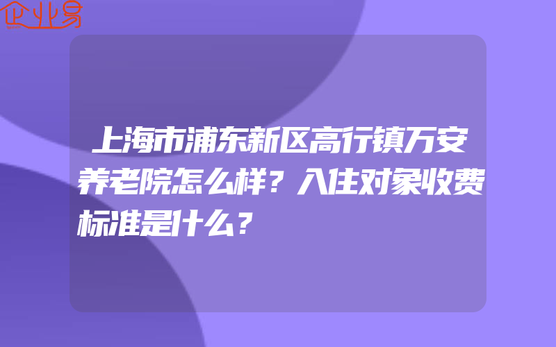 上海市浦东新区高行镇万安养老院怎么样？入住对象收费标准是什么？