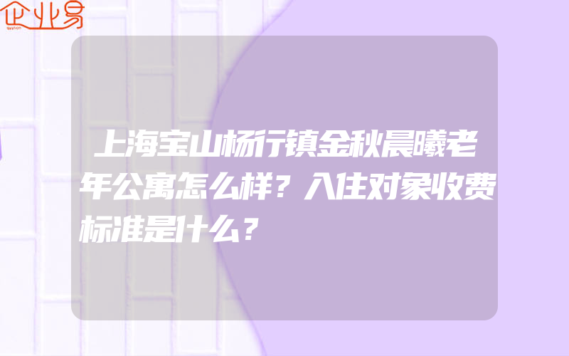 上海宝山杨行镇金秋晨曦老年公寓怎么样？入住对象收费标准是什么？