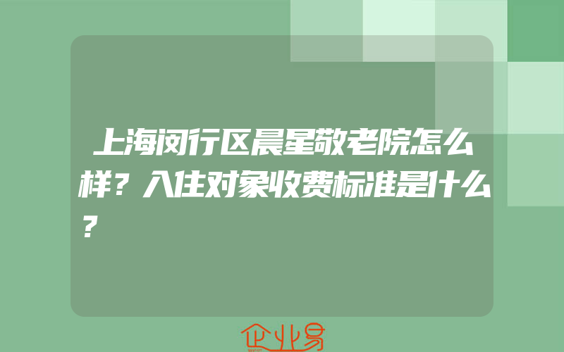 上海闵行区晨星敬老院怎么样？入住对象收费标准是什么？