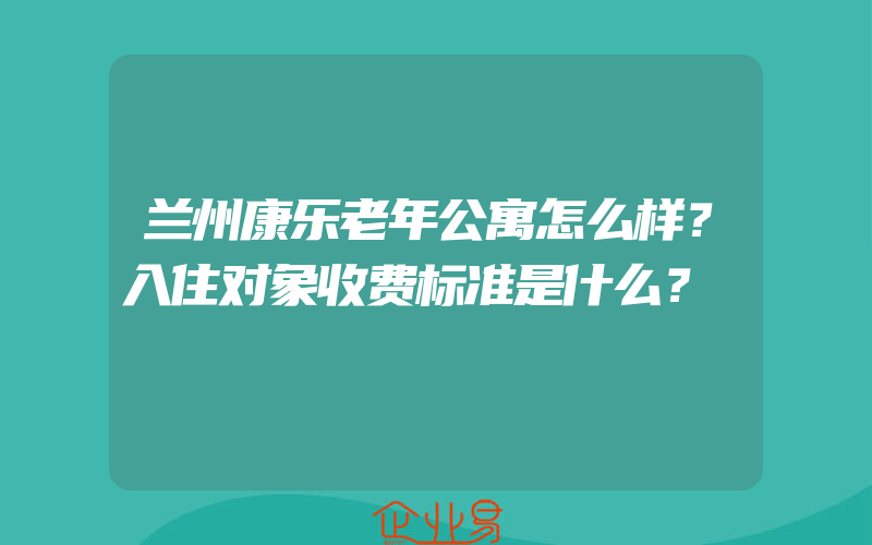 兰州康乐老年公寓怎么样？入住对象收费标准是什么？