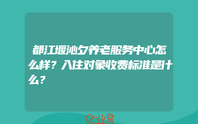 都江堰沁夕养老服务中心怎么样？入住对象收费标准是什么？