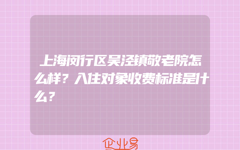 上海闵行区吴泾镇敬老院怎么样？入住对象收费标准是什么？