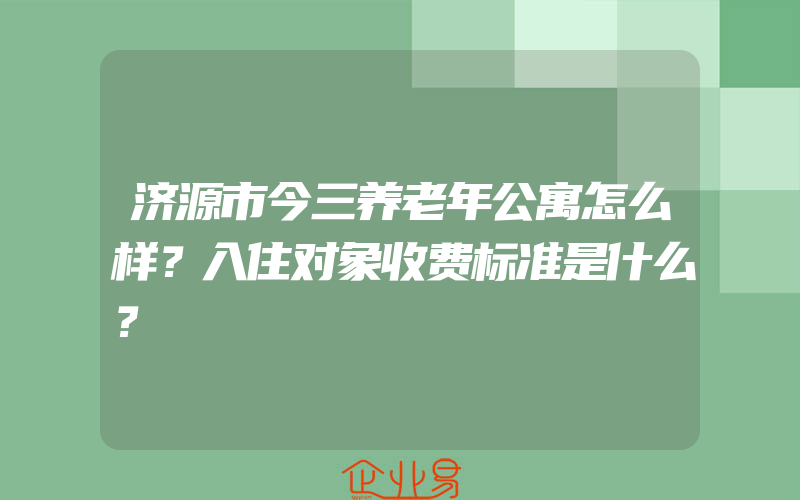 济源市今三养老年公寓怎么样？入住对象收费标准是什么？