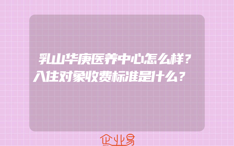 乳山华庚医养中心怎么样？入住对象收费标准是什么？