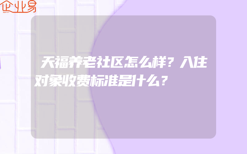 天福养老社区怎么样？入住对象收费标准是什么？