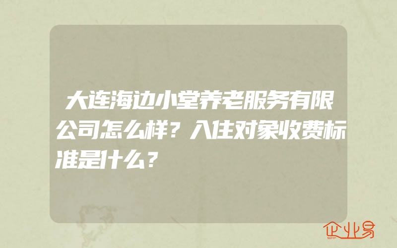 大连海边小堂养老服务有限公司怎么样？入住对象收费标准是什么？