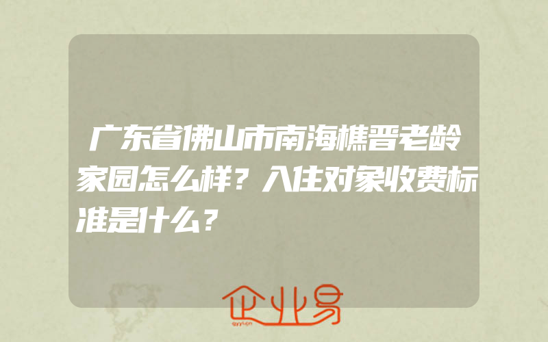 广东省佛山市南海樵晋老龄家园怎么样？入住对象收费标准是什么？