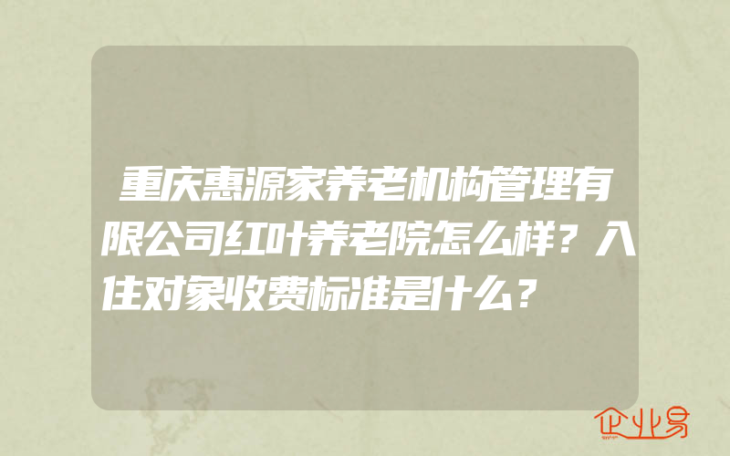 重庆惠源家养老机构管理有限公司红叶养老院怎么样？入住对象收费标准是什么？