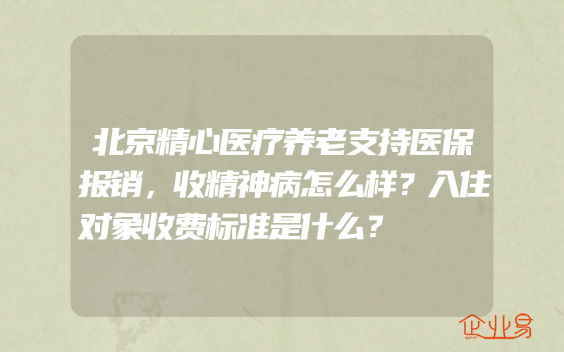 北京精心医疗养老支持医保报销，收精神病怎么样？入住对象收费标准是什么？