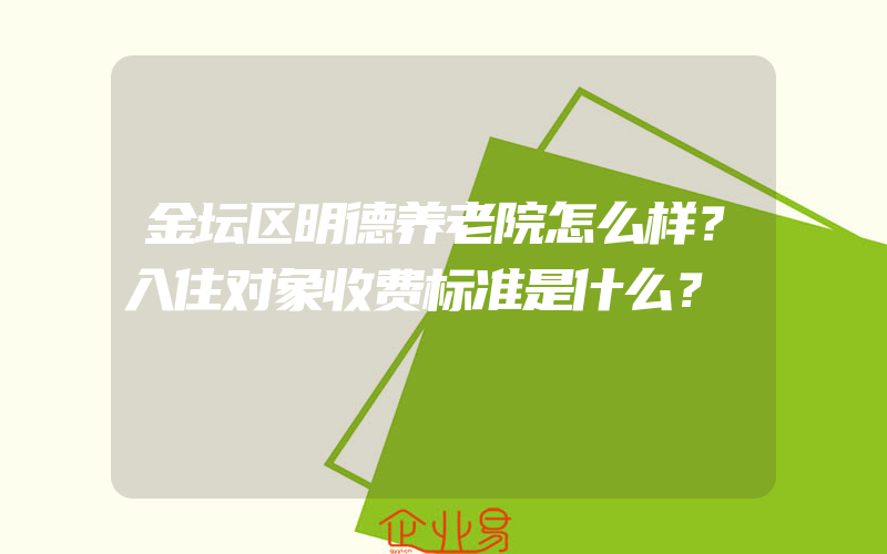 金坛区明德养老院怎么样？入住对象收费标准是什么？