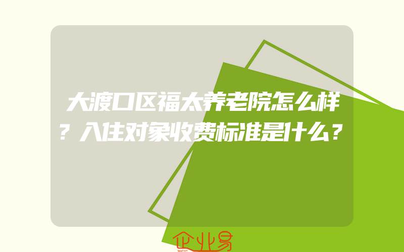 大渡口区福太养老院怎么样？入住对象收费标准是什么？