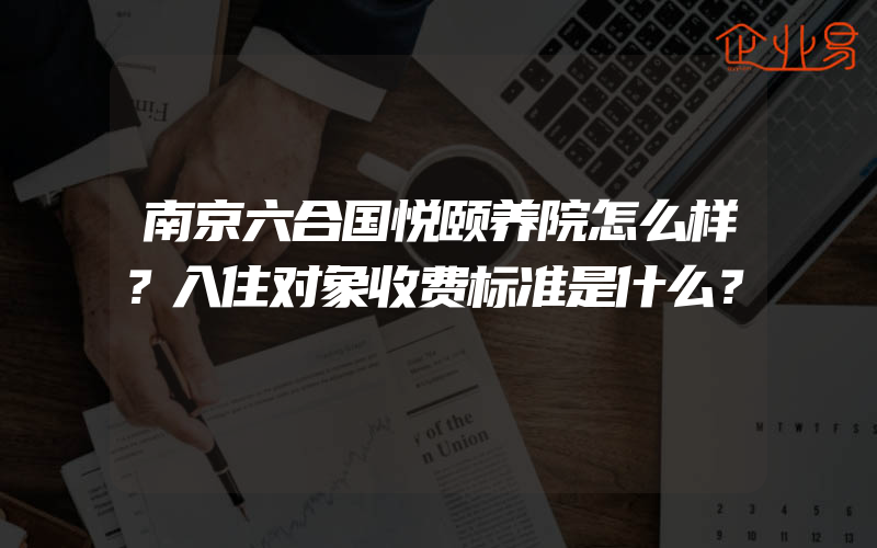 南京六合国悦颐养院怎么样？入住对象收费标准是什么？