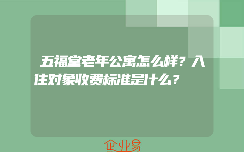 五福堂老年公寓怎么样？入住对象收费标准是什么？