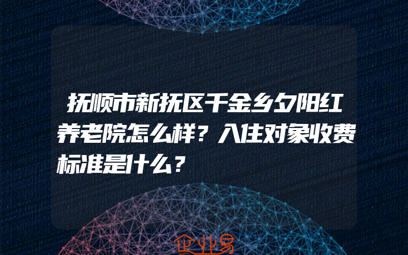 抚顺市新抚区千金乡夕阳红养老院怎么样？入住对象收费标准是什么？