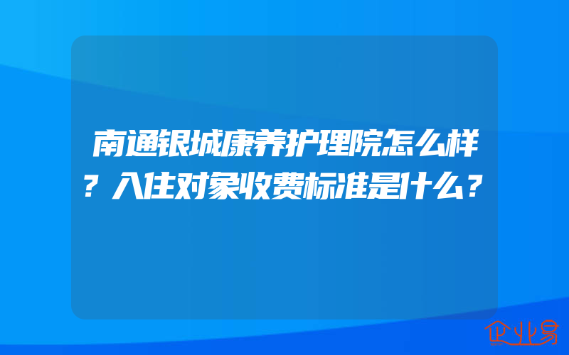 南通银城康养护理院怎么样？入住对象收费标准是什么？