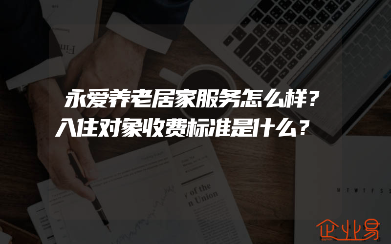 永爱养老居家服务怎么样？入住对象收费标准是什么？