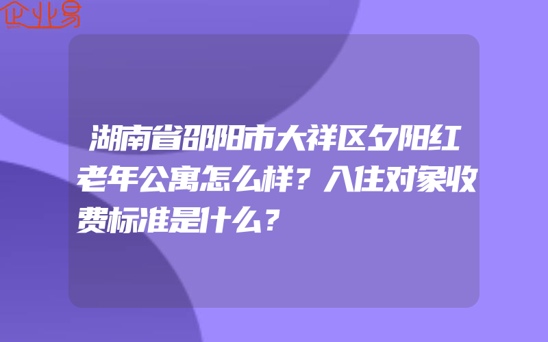 湖南省邵阳市大祥区夕阳红老年公寓怎么样？入住对象收费标准是什么？