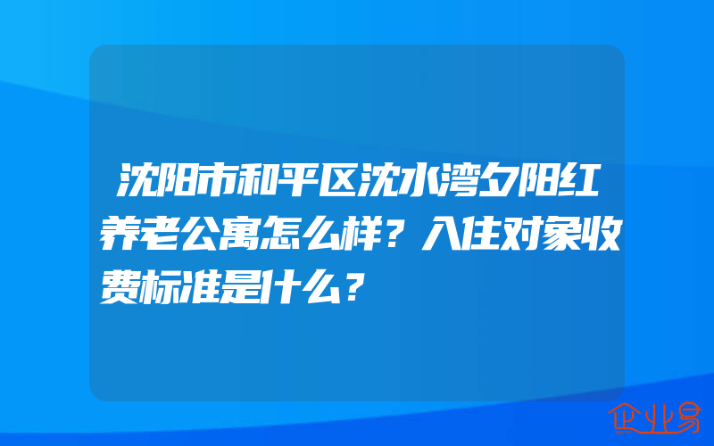 沈阳市和平区沈水湾夕阳红养老公寓怎么样？入住对象收费标准是什么？