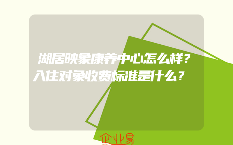 湖居映象康养中心怎么样？入住对象收费标准是什么？