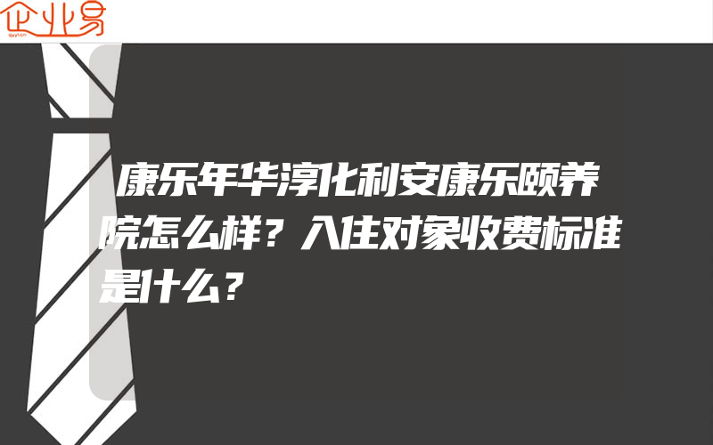 康乐年华淳化利安康乐颐养院怎么样？入住对象收费标准是什么？