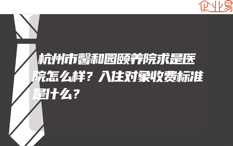 杭州市馨和园颐养院求是医院怎么样？入住对象收费标准是什么？