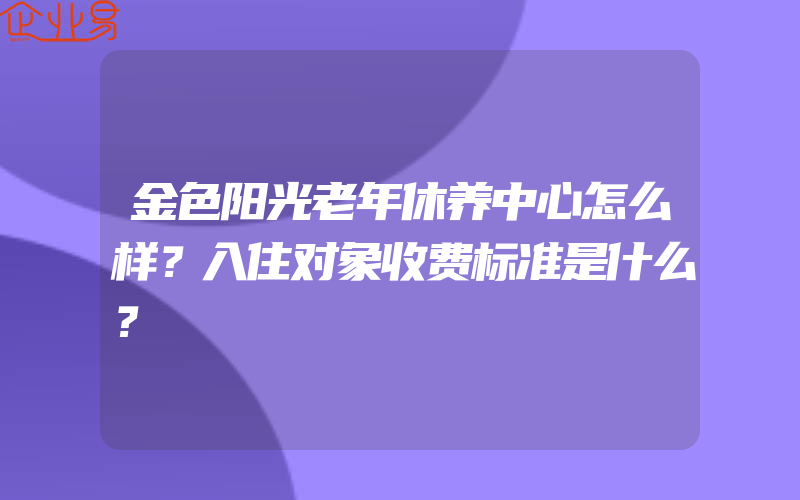 金色阳光老年休养中心怎么样？入住对象收费标准是什么？