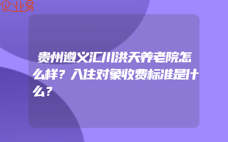 贵州遵义汇川洪天养老院怎么样？入住对象收费标准是什么？