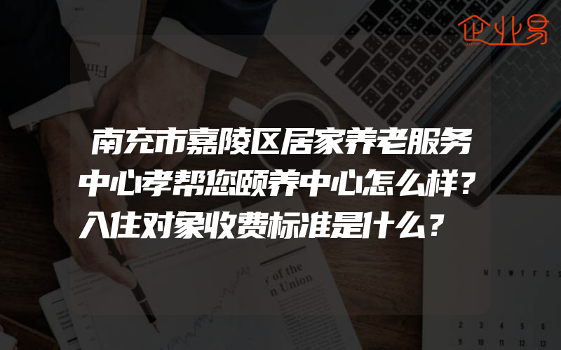 南充市嘉陵区居家养老服务中心孝帮您颐养中心怎么样？入住对象收费标准是什么？