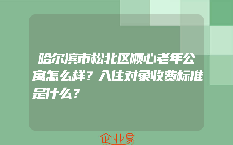 哈尔滨市松北区顺心老年公寓怎么样？入住对象收费标准是什么？