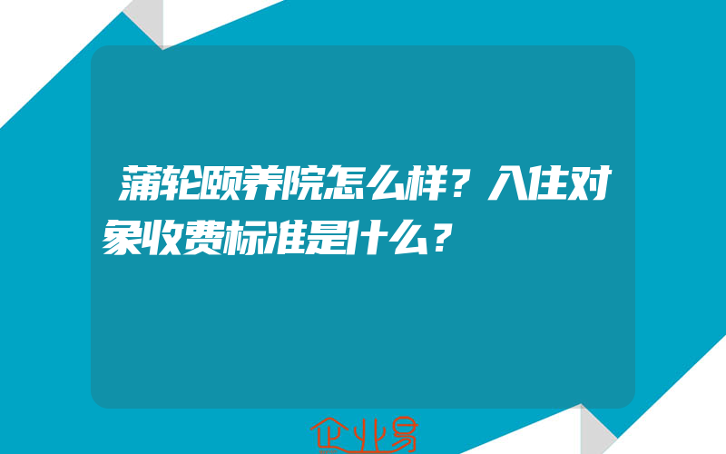 蒲轮颐养院怎么样？入住对象收费标准是什么？