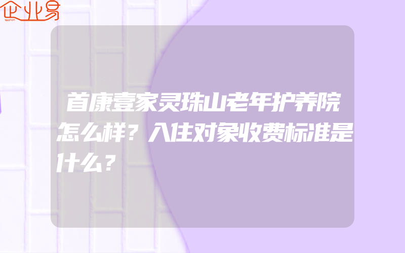 首康壹家灵珠山老年护养院怎么样？入住对象收费标准是什么？