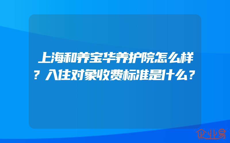 上海和养宝华养护院怎么样？入住对象收费标准是什么？