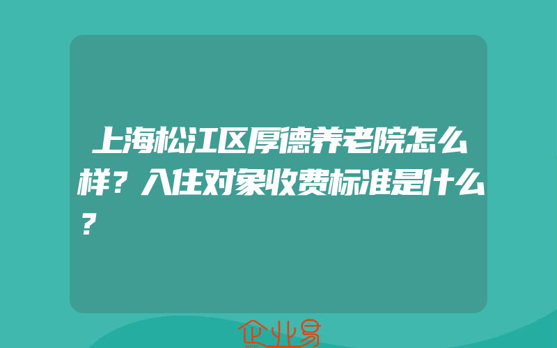 上海松江区厚德养老院怎么样？入住对象收费标准是什么？