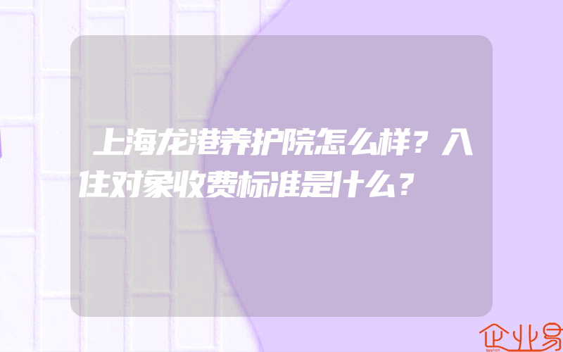 上海龙港养护院怎么样？入住对象收费标准是什么？