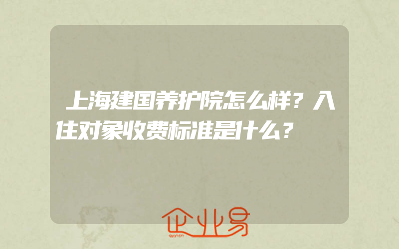 上海建国养护院怎么样？入住对象收费标准是什么？