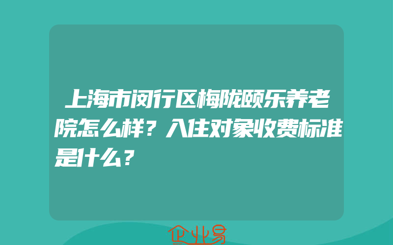 上海市闵行区梅陇颐乐养老院怎么样？入住对象收费标准是什么？