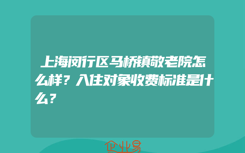 上海闵行区马桥镇敬老院怎么样？入住对象收费标准是什么？