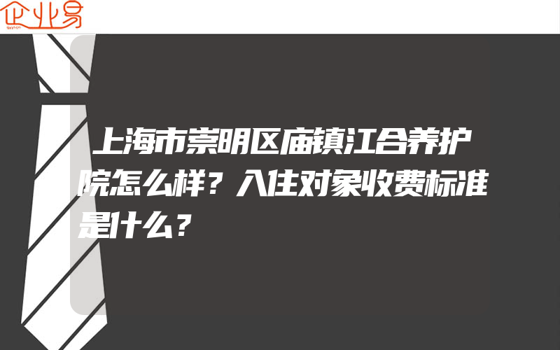 上海市崇明区庙镇江合养护院怎么样？入住对象收费标准是什么？