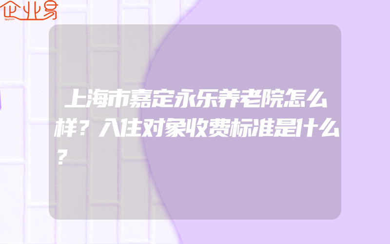 上海市嘉定永乐养老院怎么样？入住对象收费标准是什么？