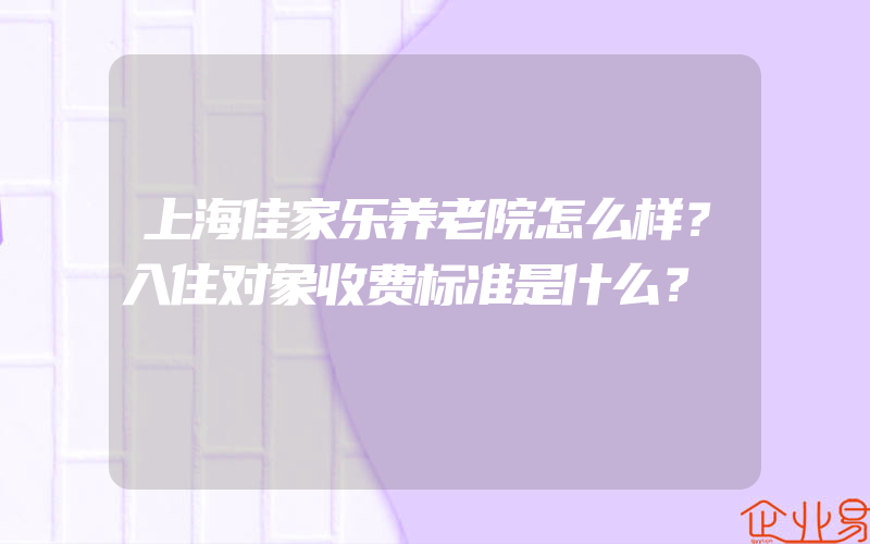 上海佳家乐养老院怎么样？入住对象收费标准是什么？