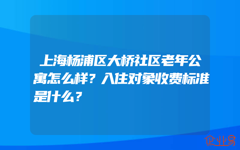 上海杨浦区大桥社区老年公寓怎么样？入住对象收费标准是什么？