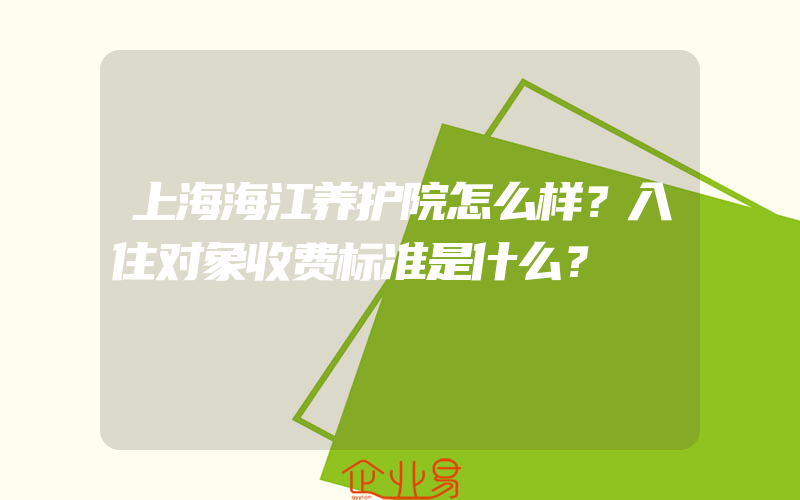 上海海江养护院怎么样？入住对象收费标准是什么？