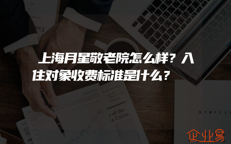 上海月星敬老院怎么样？入住对象收费标准是什么？